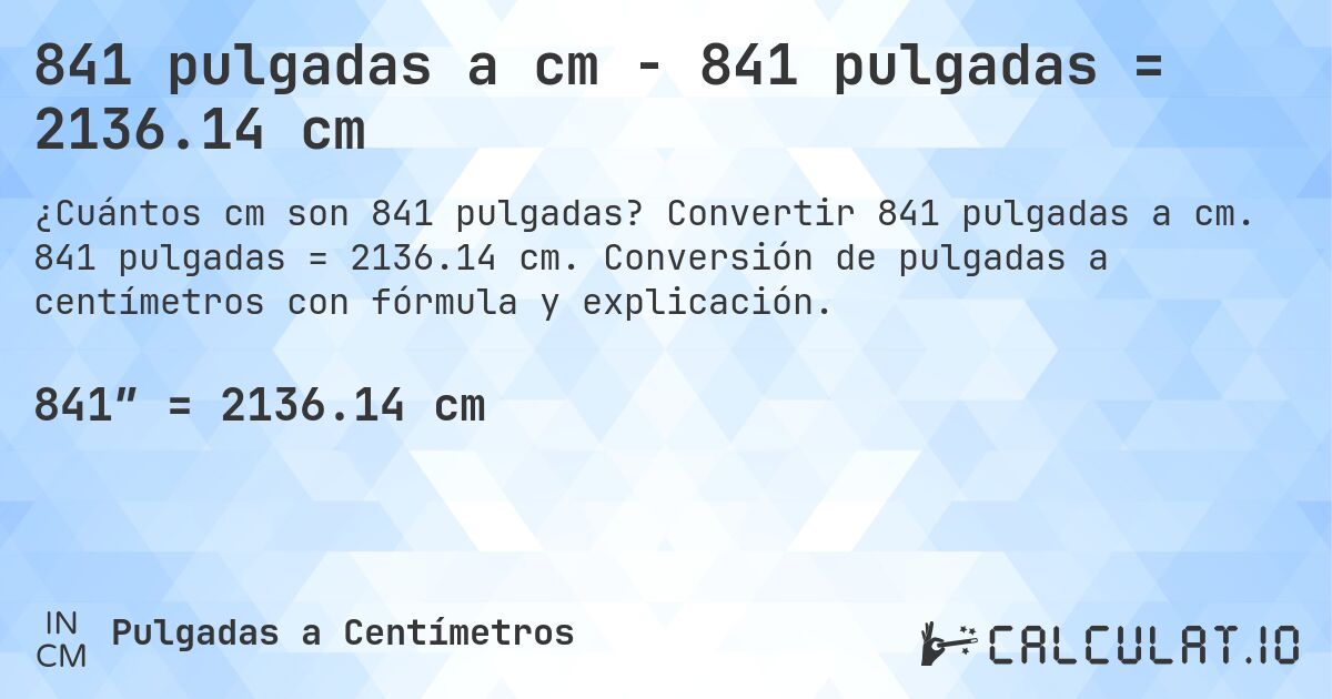 841 pulgadas a cm - 841 pulgadas = 2136.14 cm. Convertir 841 pulgadas a cm. 841 pulgadas = 2136.14 cm. Conversión de pulgadas a centímetros con fórmula y explicación.