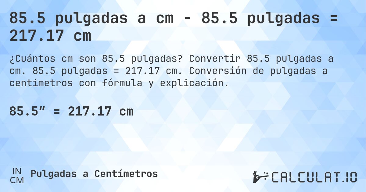 85.5 pulgadas a cm - 85.5 pulgadas = 217.17 cm. Convertir 85.5 pulgadas a cm. 85.5 pulgadas = 217.17 cm. Conversión de pulgadas a centímetros con fórmula y explicación.