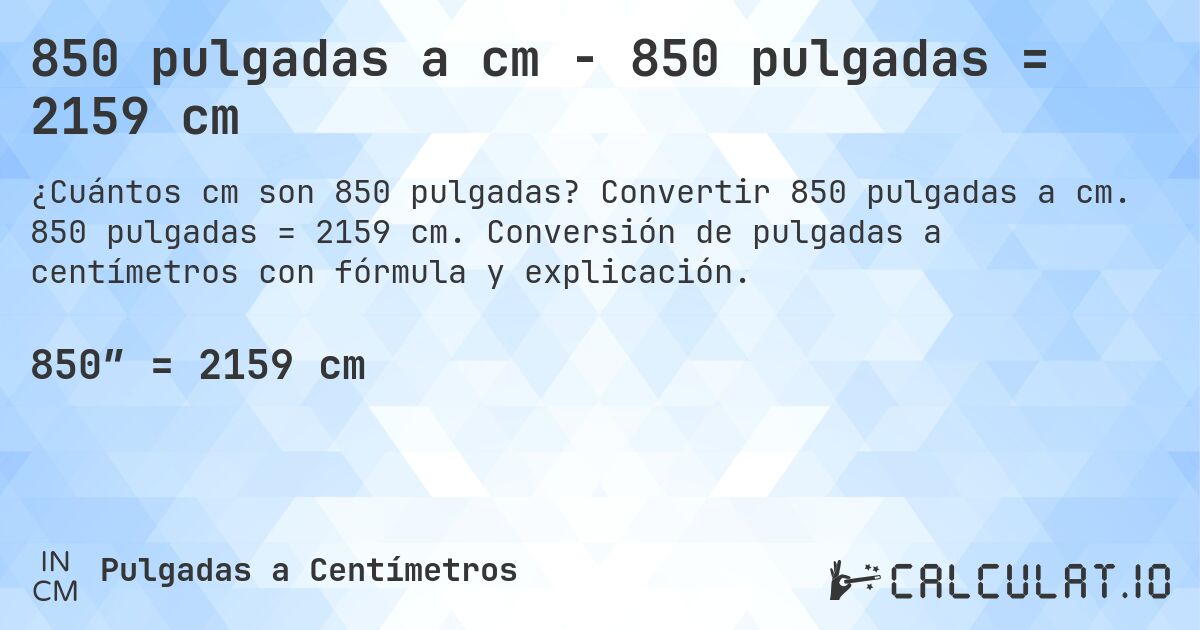 850 pulgadas a cm - 850 pulgadas = 2159 cm. Convertir 850 pulgadas a cm. 850 pulgadas = 2159 cm. Conversión de pulgadas a centímetros con fórmula y explicación.