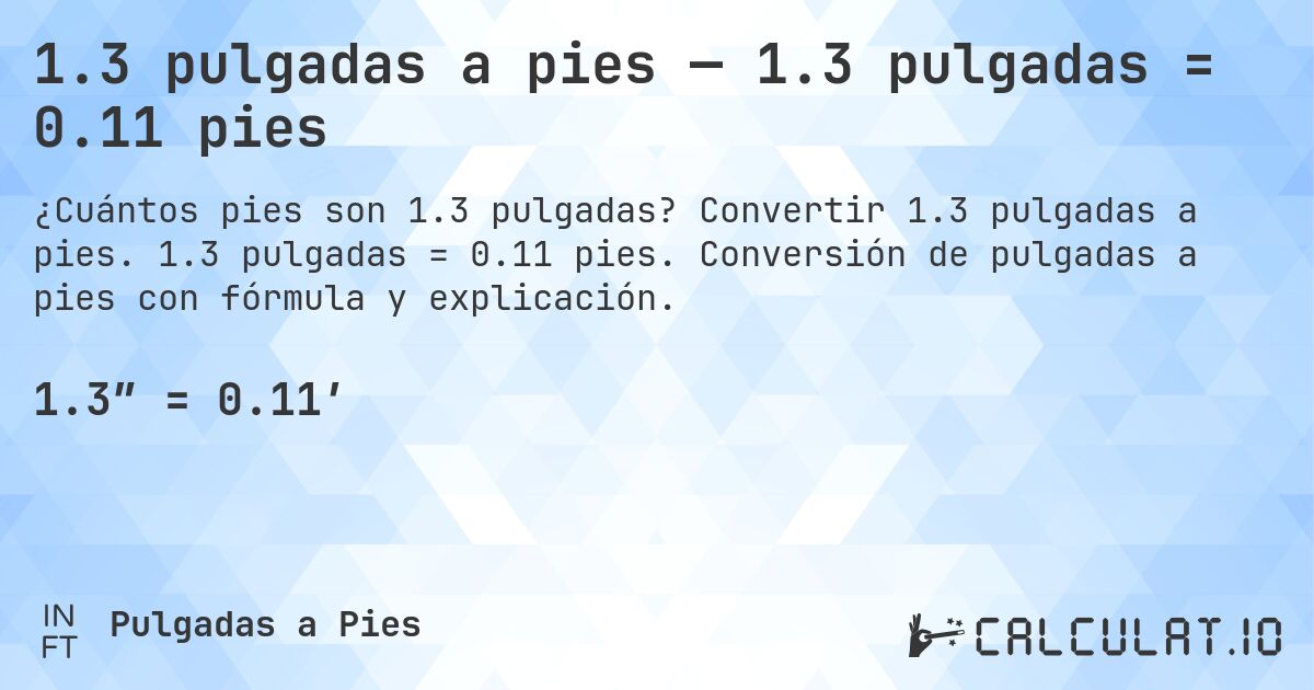 1.3 pulgadas a pies — 1.3 pulgadas = 0.11 pies. Convertir 1.3 pulgadas a pies. 1.3 pulgadas = 0.11 pies. Conversión de pulgadas a pies con fórmula y explicación.