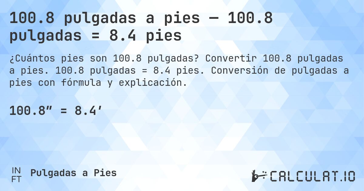 100.8 pulgadas a pies — 100.8 pulgadas = 8.4 pies. Convertir 100.8 pulgadas a pies. 100.8 pulgadas = 8.4 pies. Conversión de pulgadas a pies con fórmula y explicación.