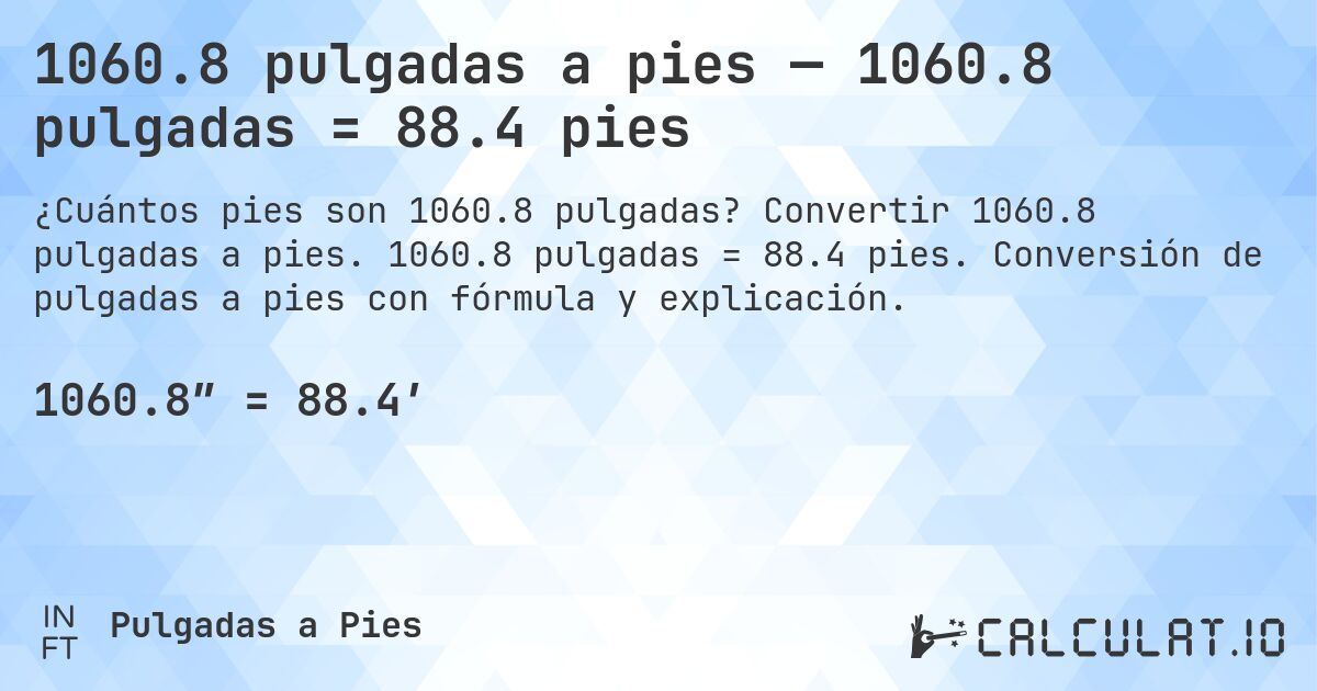 1060.8 pulgadas a pies — 1060.8 pulgadas = 88.4 pies. Convertir 1060.8 pulgadas a pies. 1060.8 pulgadas = 88.4 pies. Conversión de pulgadas a pies con fórmula y explicación.
