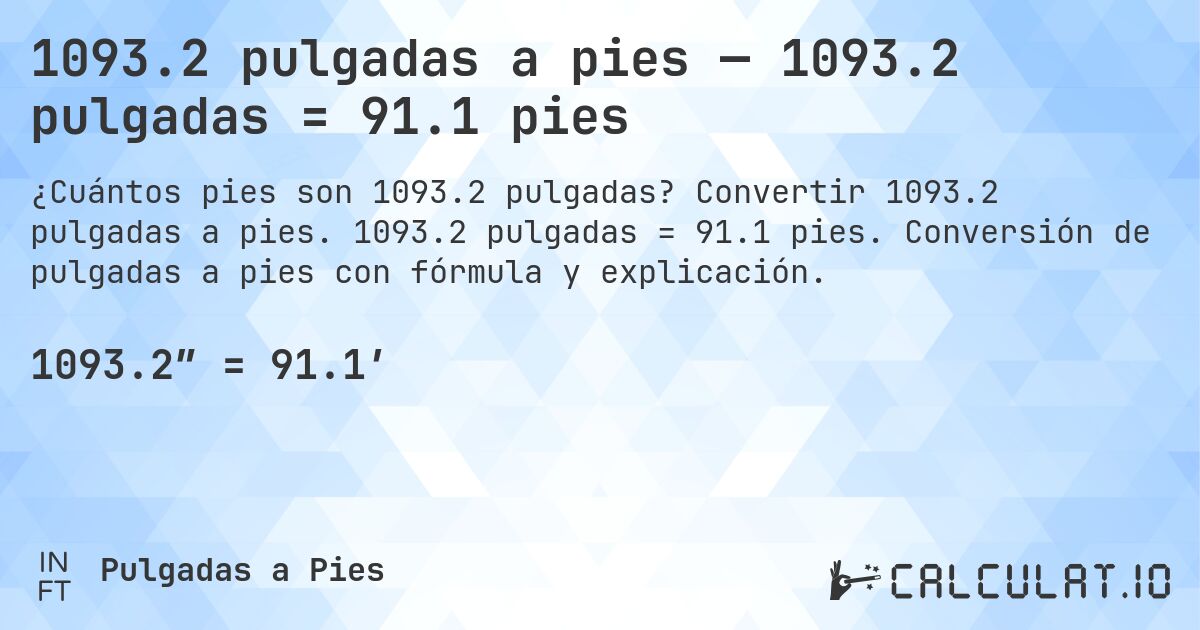 1093.2 pulgadas a pies — 1093.2 pulgadas = 91.1 pies. Convertir 1093.2 pulgadas a pies. 1093.2 pulgadas = 91.1 pies. Conversión de pulgadas a pies con fórmula y explicación.
