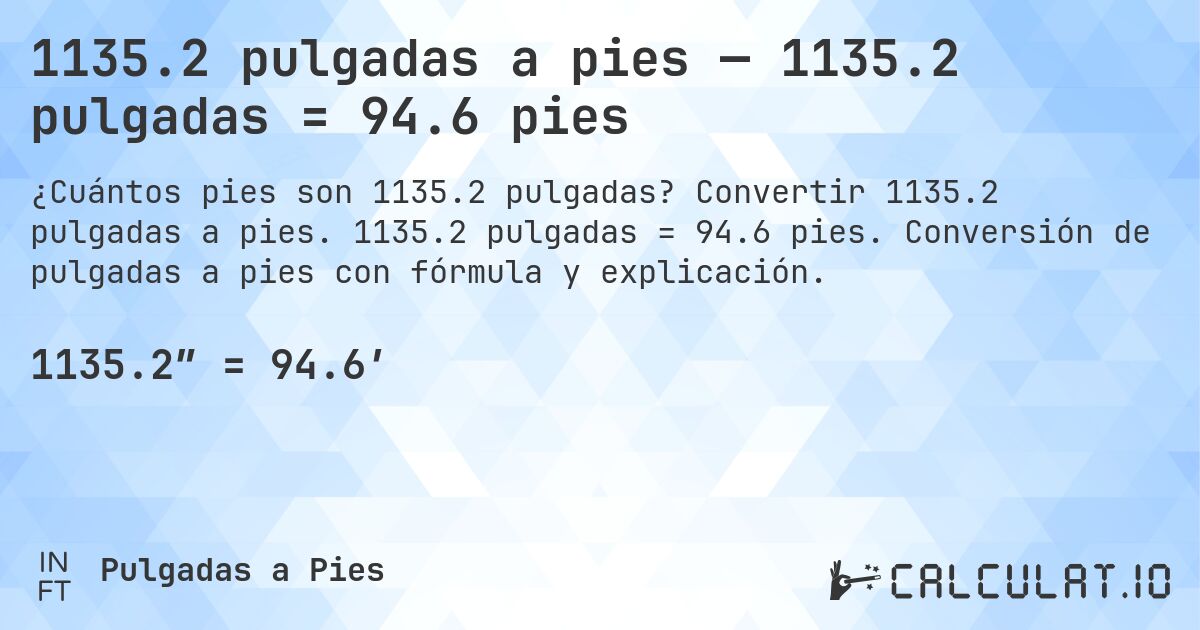 1135.2 pulgadas a pies — 1135.2 pulgadas = 94.6 pies. Convertir 1135.2 pulgadas a pies. 1135.2 pulgadas = 94.6 pies. Conversión de pulgadas a pies con fórmula y explicación.