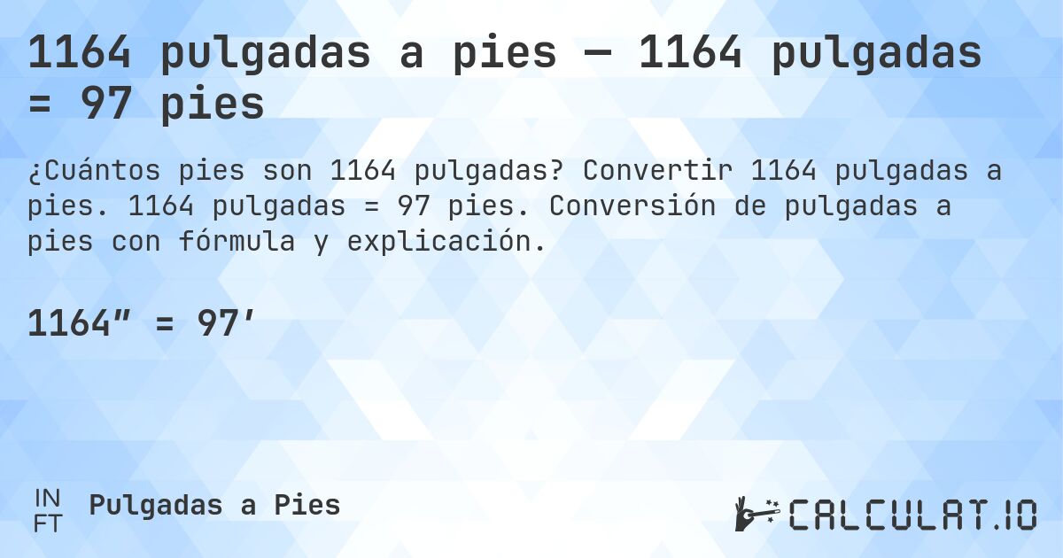 1164 pulgadas a pies — 1164 pulgadas = 97 pies. Convertir 1164 pulgadas a pies. 1164 pulgadas = 97 pies. Conversión de pulgadas a pies con fórmula y explicación.