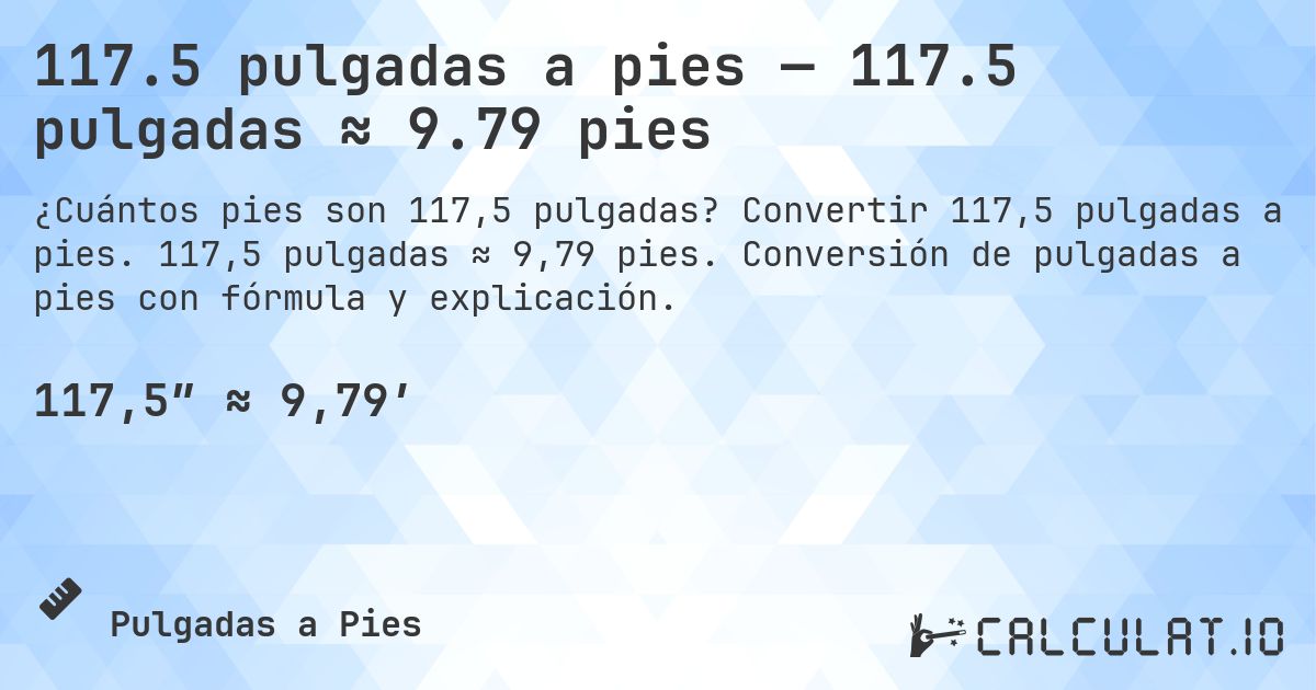 117.5 pulgadas a pies — 117.5 pulgadas ≈ 9.79 pies. Convertir 117,5 pulgadas a pies. 117,5 pulgadas ≈ 9,79 pies. Conversión de pulgadas a pies con fórmula y explicación.