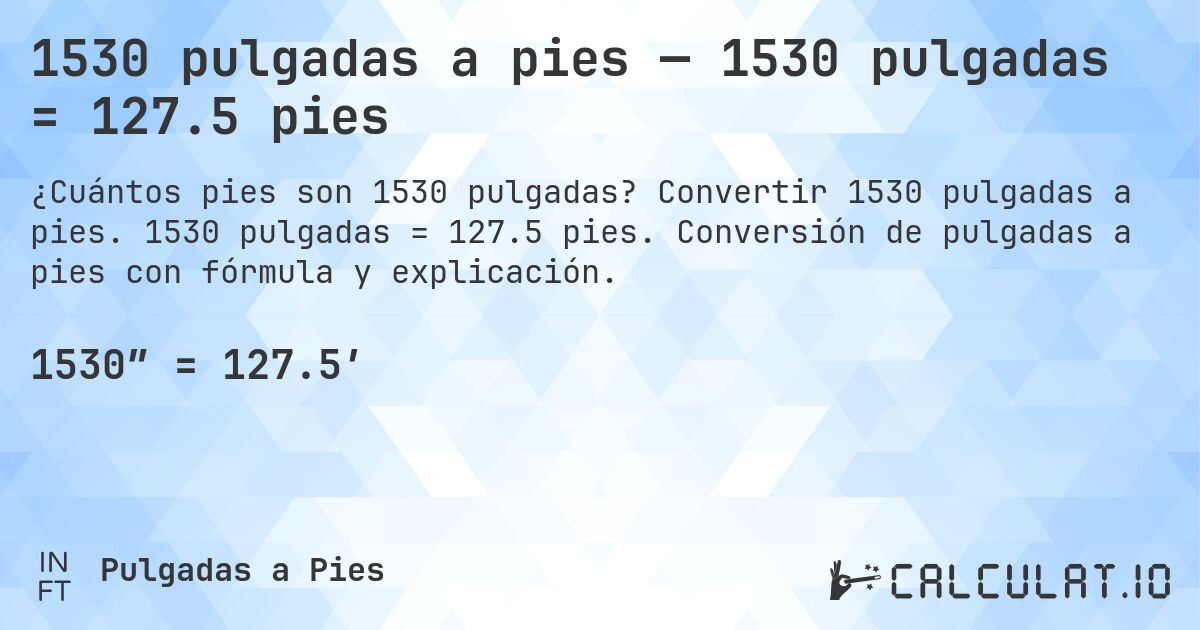 1530 pulgadas a pies — 1530 pulgadas = 127.5 pies. Convertir 1530 pulgadas a pies. 1530 pulgadas = 127.5 pies. Conversión de pulgadas a pies con fórmula y explicación.
