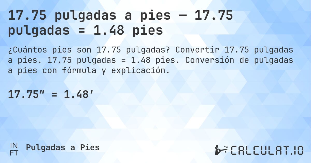 17.75 pulgadas a pies — 17.75 pulgadas = 1.48 pies. Convertir 17.75 pulgadas a pies. 17.75 pulgadas = 1.48 pies. Conversión de pulgadas a pies con fórmula y explicación.