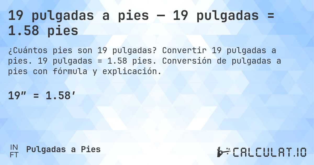 19 pulgadas a pies — 19 pulgadas = 1.58 pies. Convertir 19 pulgadas a pies. 19 pulgadas = 1.58 pies. Conversión de pulgadas a pies con fórmula y explicación.