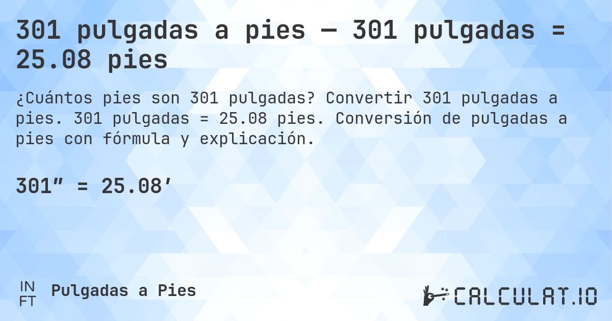 301 pulgadas a pies — 301 pulgadas = 25.08 pies. Convertir 301 pulgadas a pies. 301 pulgadas = 25.08 pies. Conversión de pulgadas a pies con fórmula y explicación.