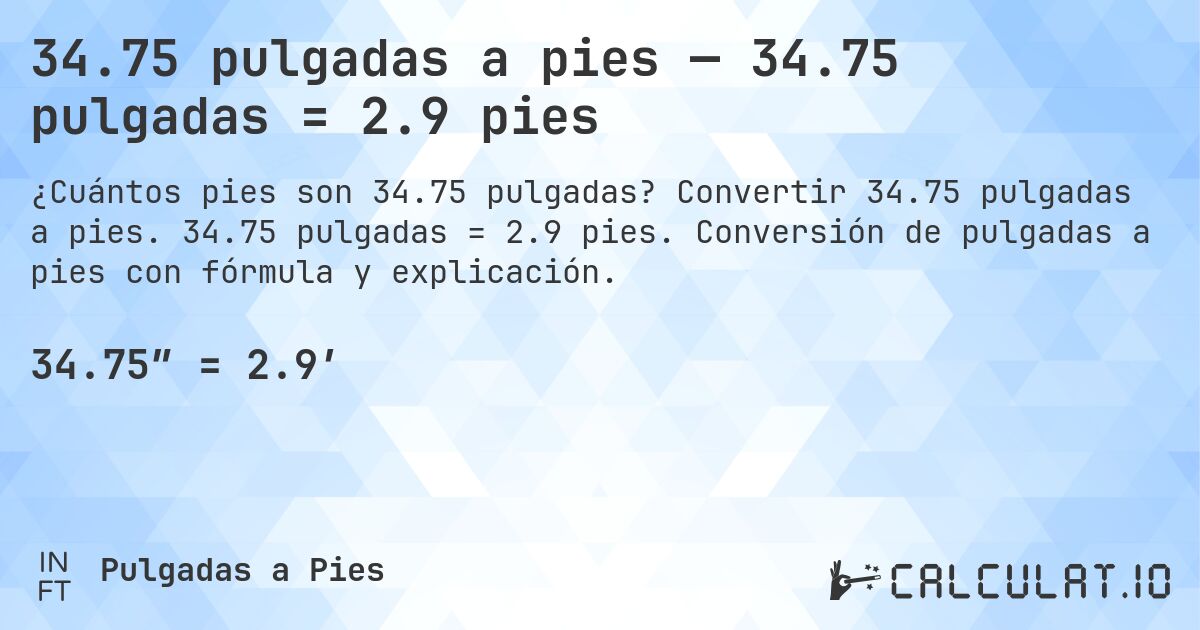 34.75 pulgadas a pies — 34.75 pulgadas = 2.9 pies. Convertir 34.75 pulgadas a pies. 34.75 pulgadas = 2.9 pies. Conversión de pulgadas a pies con fórmula y explicación.