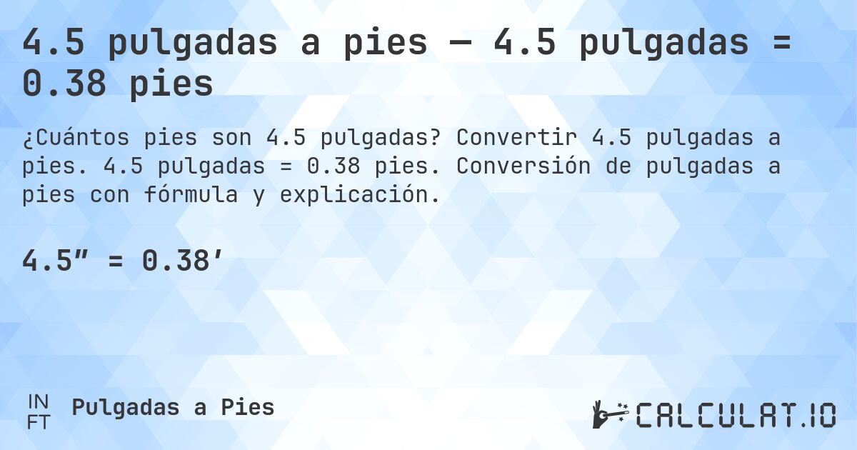 4.5 pulgadas a pies — 4.5 pulgadas = 0.38 pies. Convertir 4.5 pulgadas a pies. 4.5 pulgadas = 0.38 pies. Conversión de pulgadas a pies con fórmula y explicación.