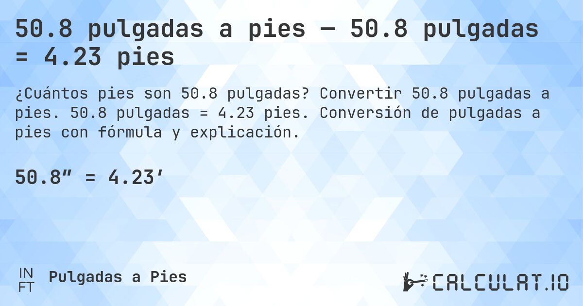 50.8 pulgadas a pies — 50.8 pulgadas = 4.23 pies. Convertir 50.8 pulgadas a pies. 50.8 pulgadas = 4.23 pies. Conversión de pulgadas a pies con fórmula y explicación.