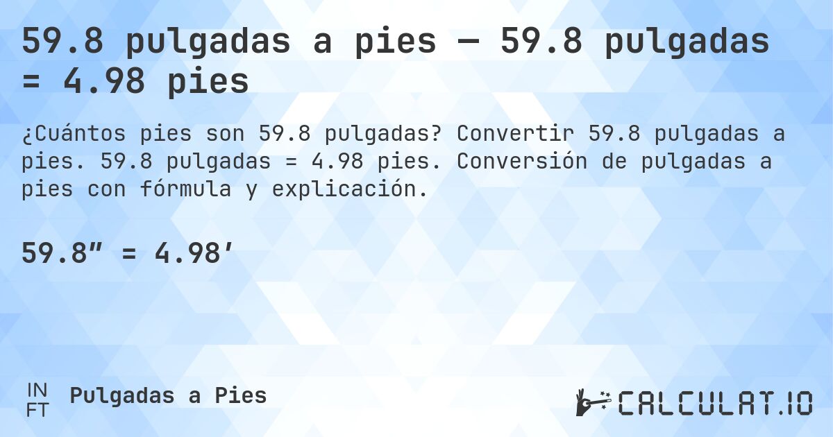 59.8 pulgadas a pies — 59.8 pulgadas = 4.98 pies. Convertir 59.8 pulgadas a pies. 59.8 pulgadas = 4.98 pies. Conversión de pulgadas a pies con fórmula y explicación.