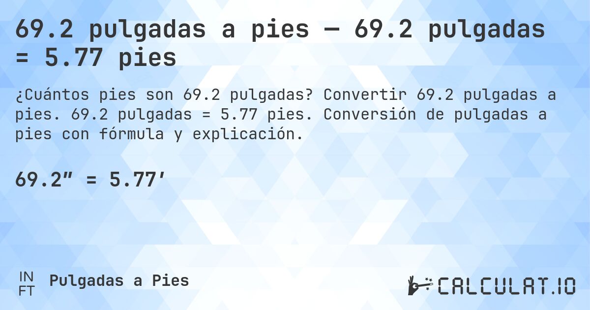 69.2 pulgadas a pies — 69.2 pulgadas = 5.77 pies. Convertir 69.2 pulgadas a pies. 69.2 pulgadas = 5.77 pies. Conversión de pulgadas a pies con fórmula y explicación.