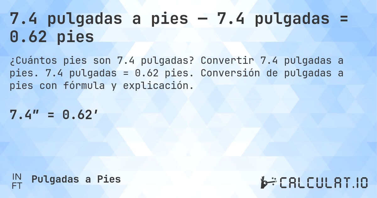 7.4 pulgadas a pies — 7.4 pulgadas = 0.62 pies. Convertir 7.4 pulgadas a pies. 7.4 pulgadas = 0.62 pies. Conversión de pulgadas a pies con fórmula y explicación.