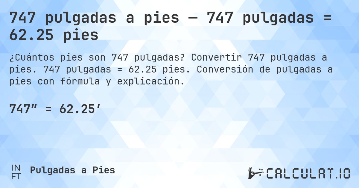 747 pulgadas a pies — 747 pulgadas = 62.25 pies. Convertir 747 pulgadas a pies. 747 pulgadas = 62.25 pies. Conversión de pulgadas a pies con fórmula y explicación.