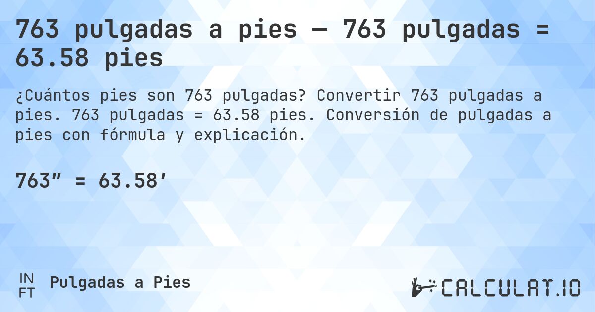763 pulgadas a pies — 763 pulgadas = 63.58 pies. Convertir 763 pulgadas a pies. 763 pulgadas = 63.58 pies. Conversión de pulgadas a pies con fórmula y explicación.