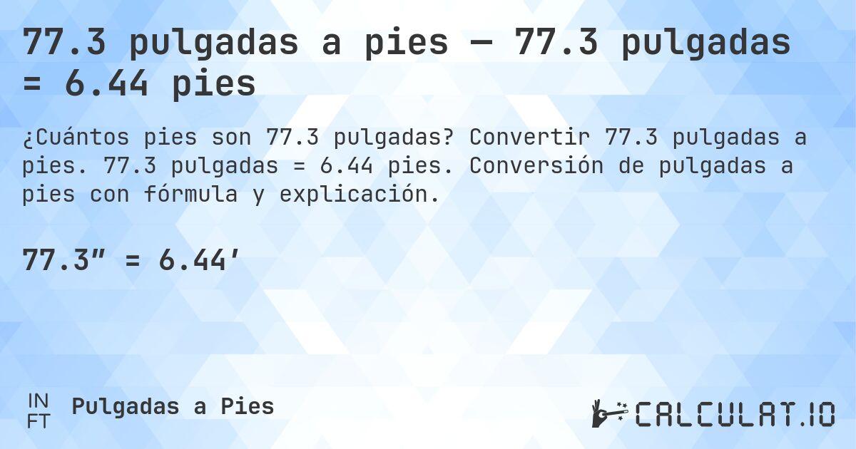 77.3 pulgadas a pies — 77.3 pulgadas = 6.44 pies. Convertir 77.3 pulgadas a pies. 77.3 pulgadas = 6.44 pies. Conversión de pulgadas a pies con fórmula y explicación.