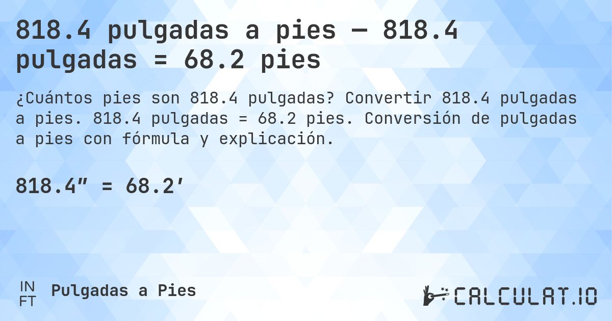 818.4 pulgadas a pies — 818.4 pulgadas = 68.2 pies. Convertir 818.4 pulgadas a pies. 818.4 pulgadas = 68.2 pies. Conversión de pulgadas a pies con fórmula y explicación.