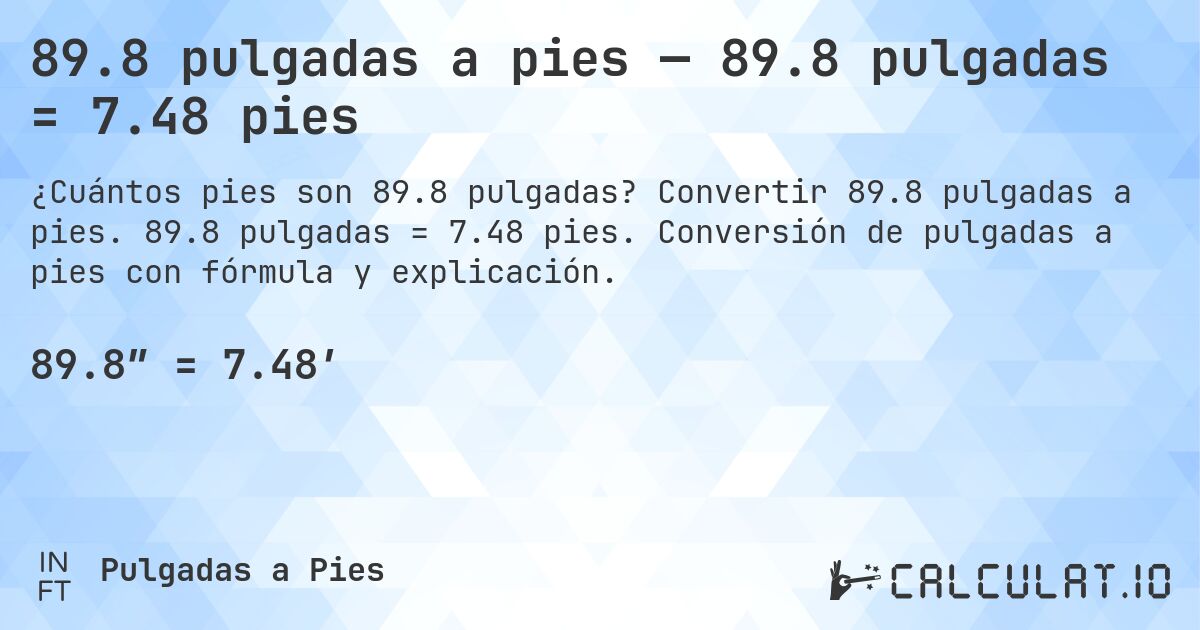 89.8 pulgadas a pies — 89.8 pulgadas = 7.48 pies. Convertir 89.8 pulgadas a pies. 89.8 pulgadas = 7.48 pies. Conversión de pulgadas a pies con fórmula y explicación.