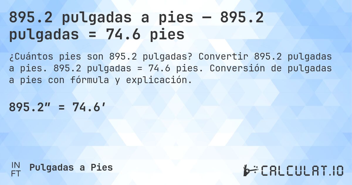 895.2 pulgadas a pies — 895.2 pulgadas = 74.6 pies. Convertir 895.2 pulgadas a pies. 895.2 pulgadas = 74.6 pies. Conversión de pulgadas a pies con fórmula y explicación.