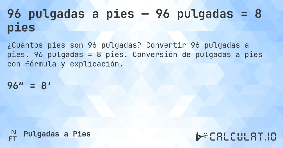 96 pulgadas a pies — 96 pulgadas = 8 pies. Convertir 96 pulgadas a pies. 96 pulgadas = 8 pies. Conversión de pulgadas a pies con fórmula y explicación.