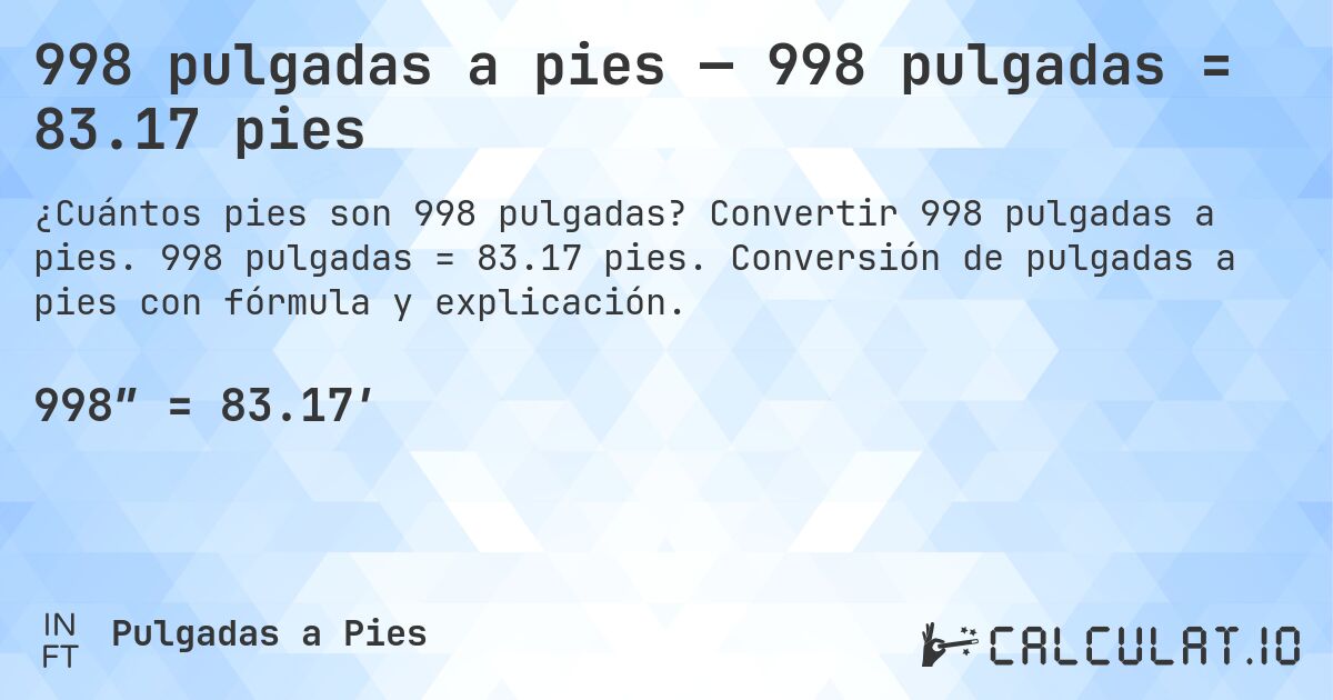 998 pulgadas a pies — 998 pulgadas = 83.17 pies. Convertir 998 pulgadas a pies. 998 pulgadas = 83.17 pies. Conversión de pulgadas a pies con fórmula y explicación.