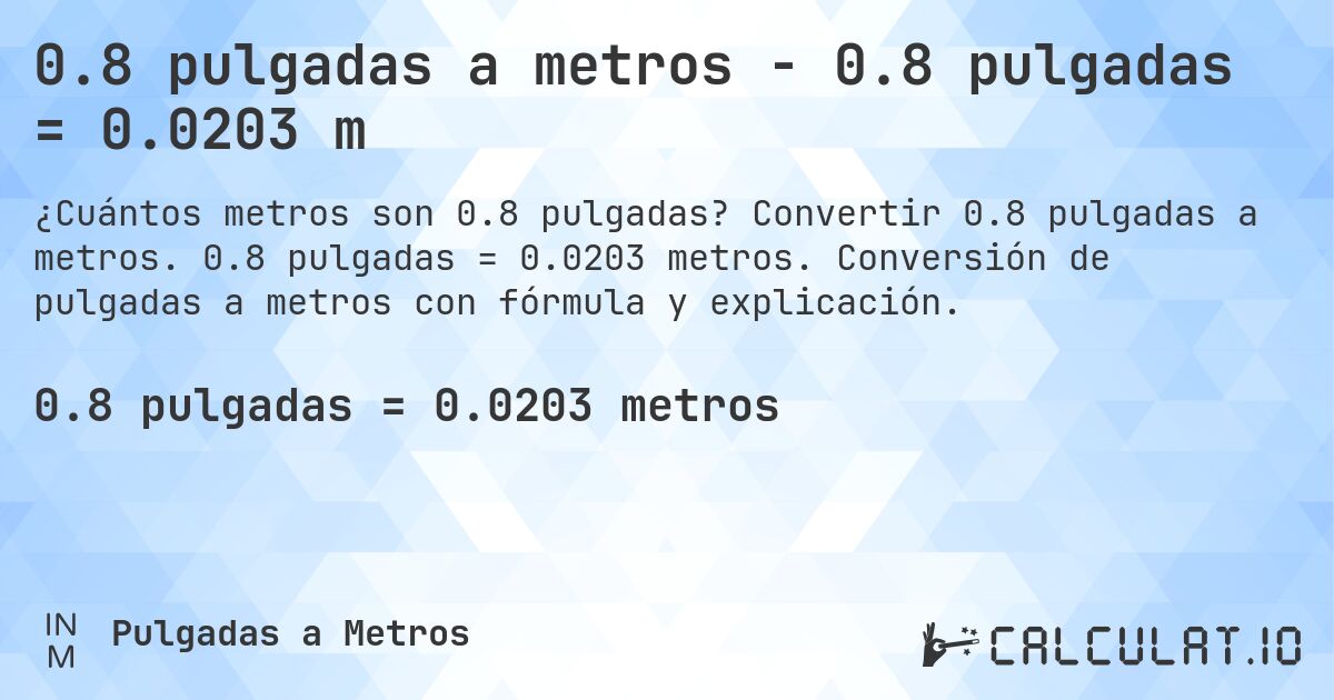 0.8 pulgadas a metros - 0.8 pulgadas = 0.0203 m. Convertir 0.8 pulgadas a metros. 0.8 pulgadas = 0.0203 metros. Conversión de pulgadas a metros con fórmula y explicación.
