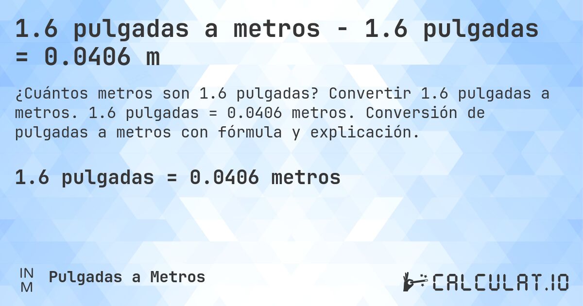 1.6 pulgadas a metros - 1.6 pulgadas = 0.0406 m. Convertir 1.6 pulgadas a metros. 1.6 pulgadas = 0.0406 metros. Conversión de pulgadas a metros con fórmula y explicación.