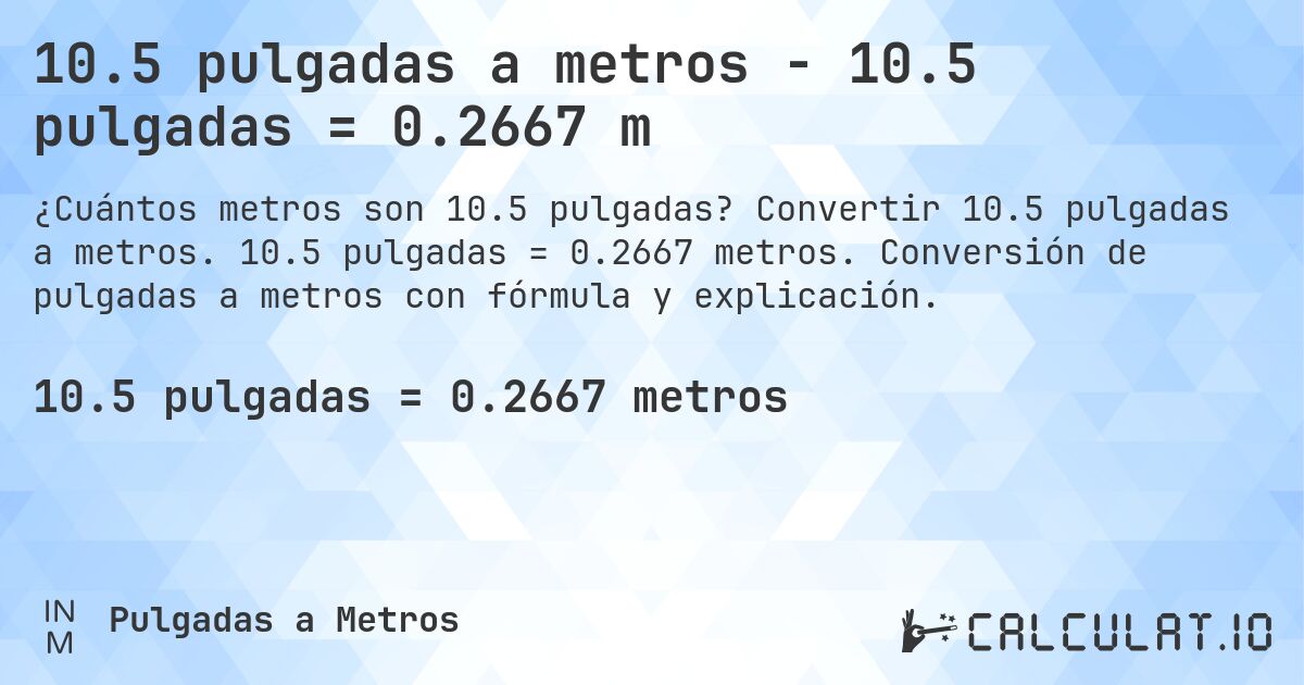 10.5 pulgadas a metros - 10.5 pulgadas = 0.2667 m. Convertir 10.5 pulgadas a metros. 10.5 pulgadas = 0.2667 metros. Conversión de pulgadas a metros con fórmula y explicación.
