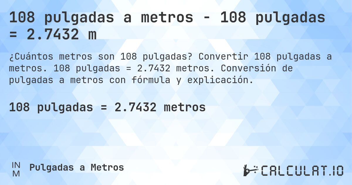 108 pulgadas a metros - 108 pulgadas = 2.7432 m. Convertir 108 pulgadas a metros. 108 pulgadas = 2.7432 metros. Conversión de pulgadas a metros con fórmula y explicación.
