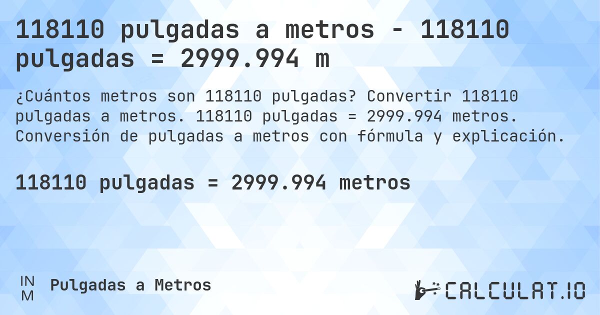 118110 pulgadas a metros - 118110 pulgadas = 2999.994 m. Convertir 118110 pulgadas a metros. 118110 pulgadas = 2999.994 metros. Conversión de pulgadas a metros con fórmula y explicación.