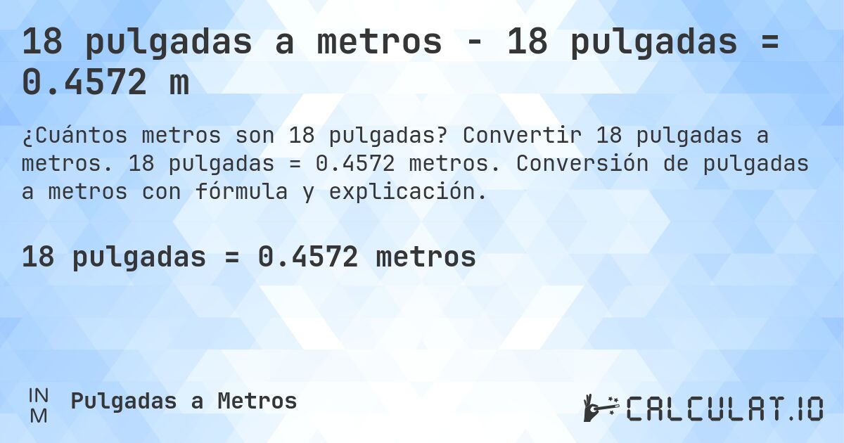 18 pulgadas a metros - 18 pulgadas = 0.4572 m. Convertir 18 pulgadas a metros. 18 pulgadas = 0.4572 metros. Conversión de pulgadas a metros con fórmula y explicación.