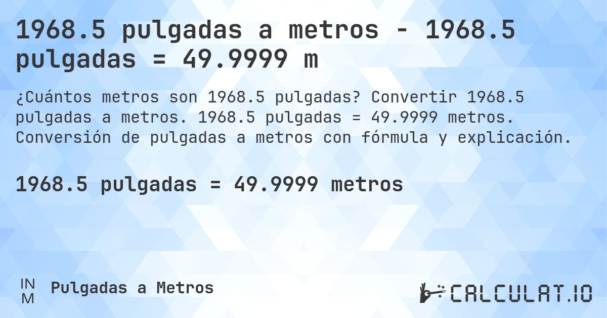 1968.5 pulgadas a metros - 1968.5 pulgadas = 49.9999 m. Convertir 1968.5 pulgadas a metros. 1968.5 pulgadas = 49.9999 metros. Conversión de pulgadas a metros con fórmula y explicación.