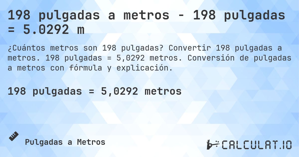 198 pulgadas a metros - 198 pulgadas = 5.0292 m. Convertir 198 pulgadas a metros. 198 pulgadas = 5,0292 metros. Conversión de pulgadas a metros con fórmula y explicación.