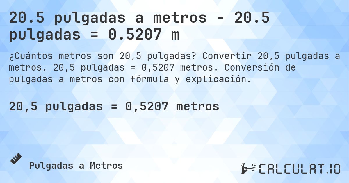 20.5 pulgadas a metros - 20.5 pulgadas = 0.5207 m. Convertir 20,5 pulgadas a metros. 20,5 pulgadas = 0,5207 metros. Conversión de pulgadas a metros con fórmula y explicación.