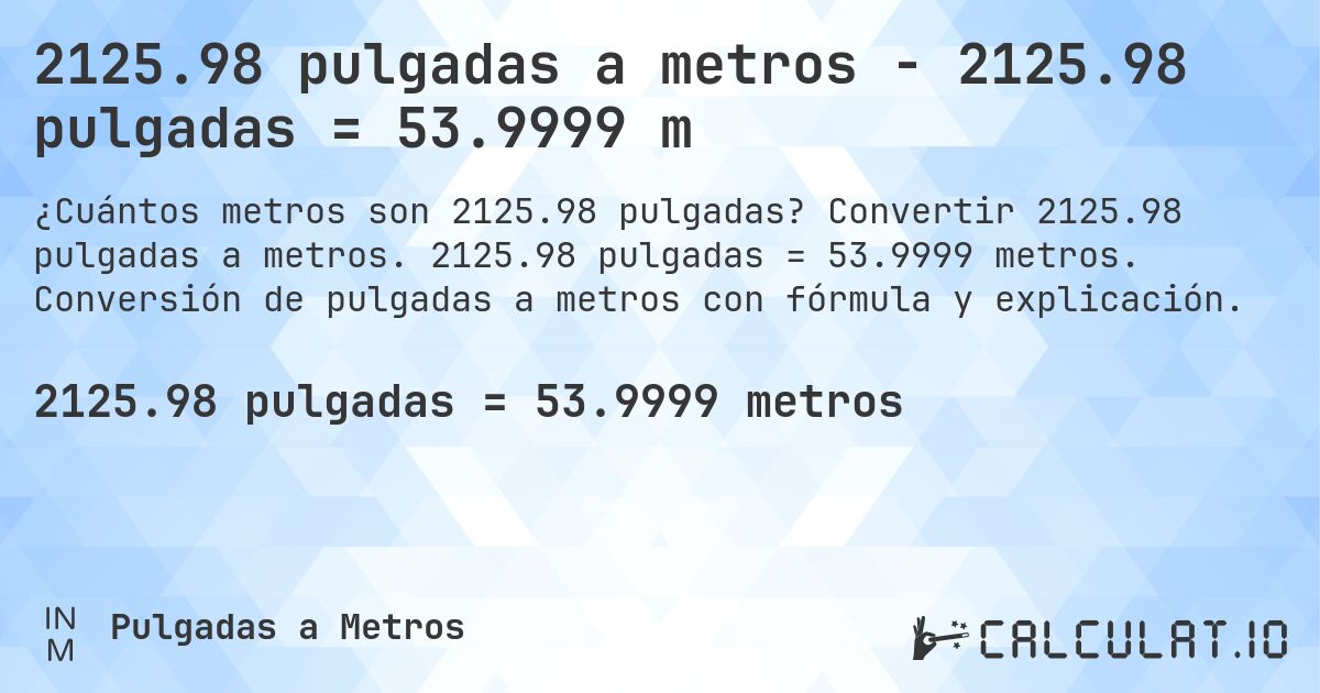 2125.98 pulgadas a metros - 2125.98 pulgadas = 53.9999 m. Convertir 2125.98 pulgadas a metros. 2125.98 pulgadas = 53.9999 metros. Conversión de pulgadas a metros con fórmula y explicación.