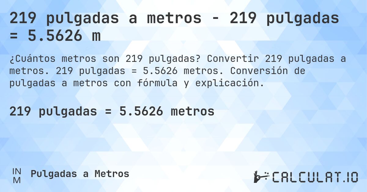 219 pulgadas a metros - 219 pulgadas = 5.5626 m. Convertir 219 pulgadas a metros. 219 pulgadas = 5.5626 metros. Conversión de pulgadas a metros con fórmula y explicación.
