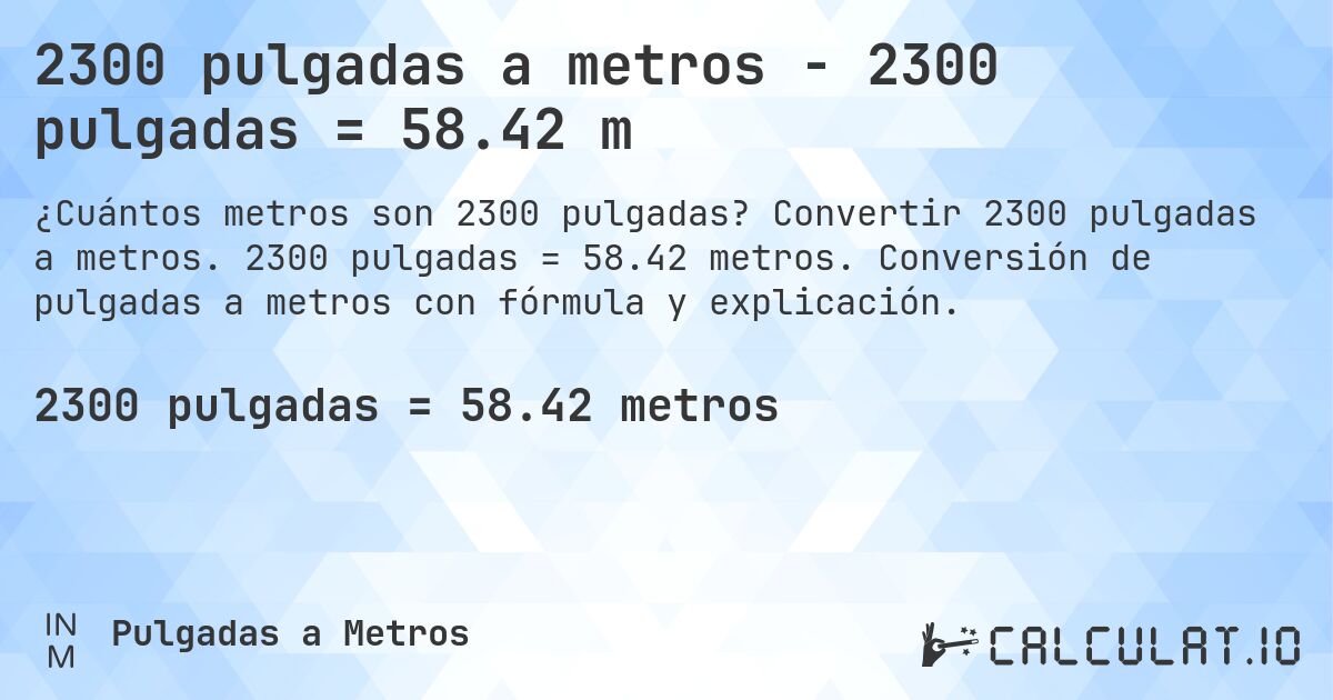 2300 pulgadas a metros - 2300 pulgadas = 58.42 m. Convertir 2300 pulgadas a metros. 2300 pulgadas = 58.42 metros. Conversión de pulgadas a metros con fórmula y explicación.