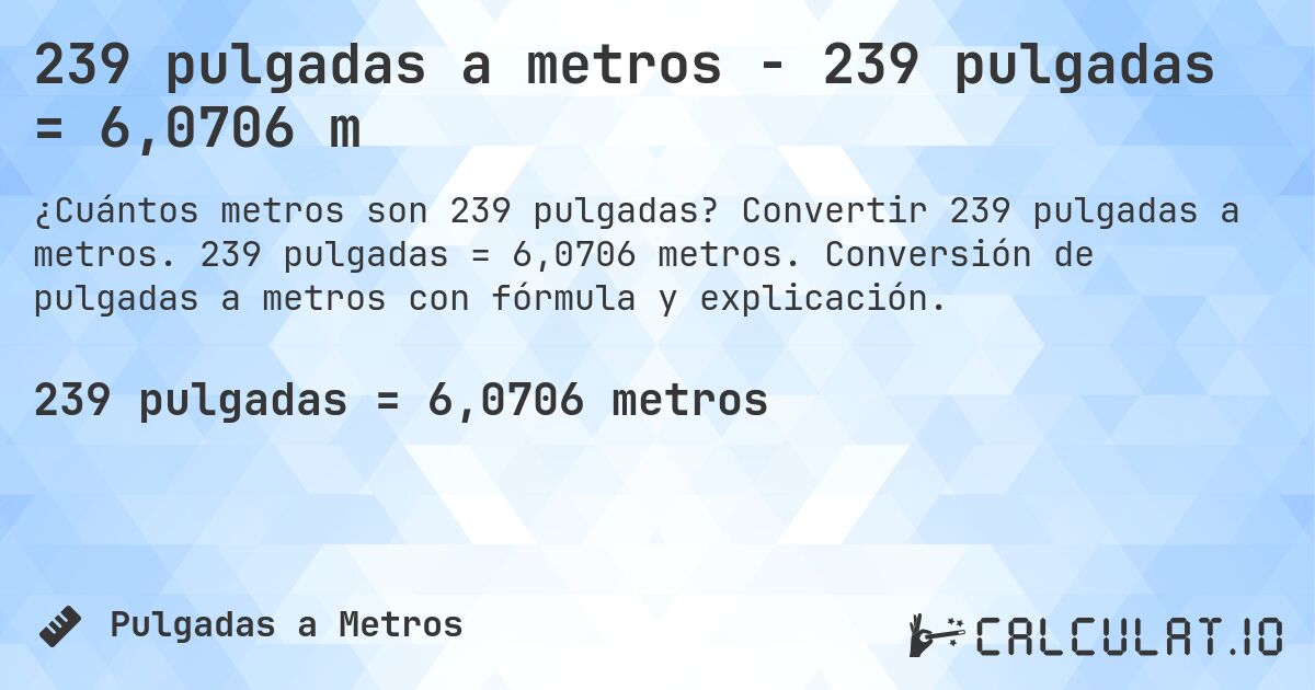 239 pulgadas a metros - 239 pulgadas = 6,0706 m. Convertir 239 pulgadas a metros. 239 pulgadas = 6,0706 metros. Conversión de pulgadas a metros con fórmula y explicación.