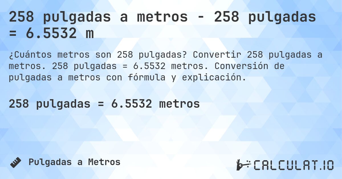 258 pulgadas a metros - 258 pulgadas = 6.5532 m. Convertir 258 pulgadas a metros. 258 pulgadas = 6.5532 metros. Conversión de pulgadas a metros con fórmula y explicación.