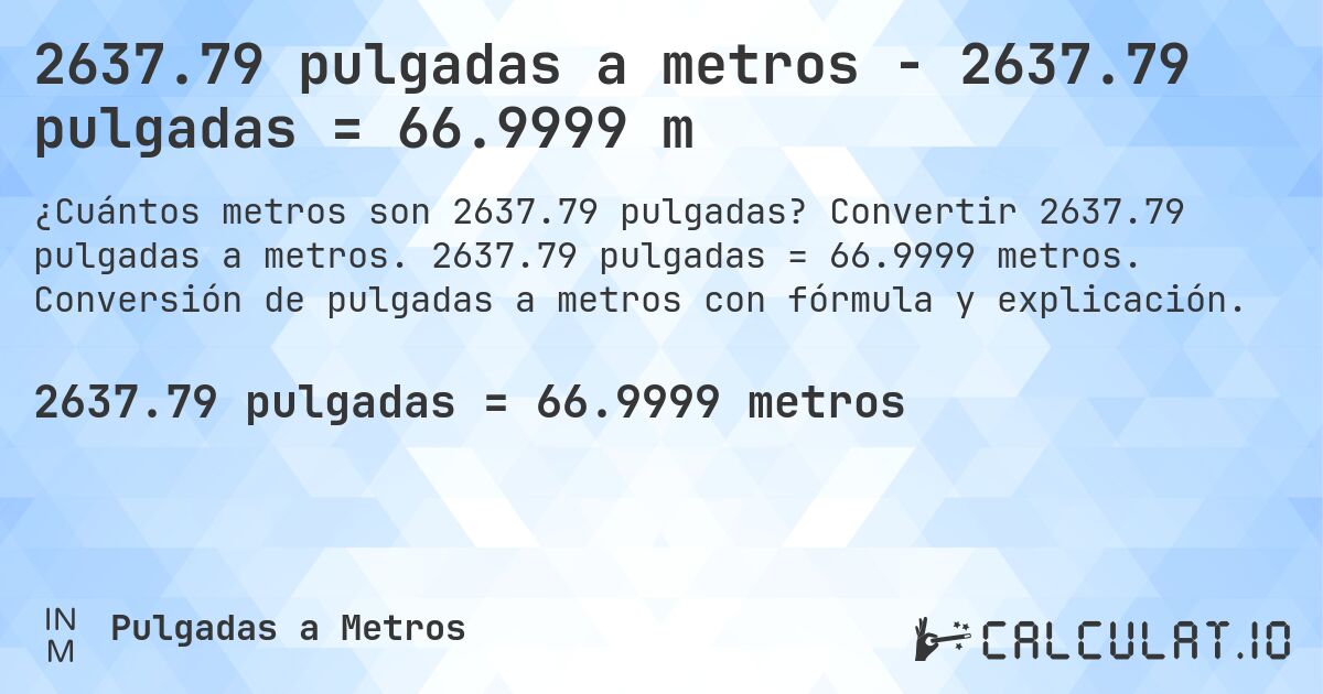 2637.79 pulgadas a metros - 2637.79 pulgadas = 66.9999 m. Convertir 2637.79 pulgadas a metros. 2637.79 pulgadas = 66.9999 metros. Conversión de pulgadas a metros con fórmula y explicación.