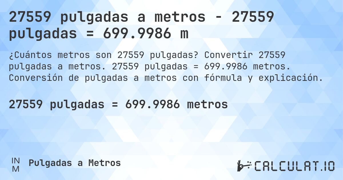 27559 pulgadas a metros - 27559 pulgadas = 699.9986 m. Convertir 27559 pulgadas a metros. 27559 pulgadas = 699.9986 metros. Conversión de pulgadas a metros con fórmula y explicación.