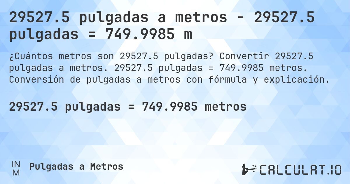29527.5 pulgadas a metros - 29527.5 pulgadas = 749.9985 m. Convertir 29527.5 pulgadas a metros. 29527.5 pulgadas = 749.9985 metros. Conversión de pulgadas a metros con fórmula y explicación.