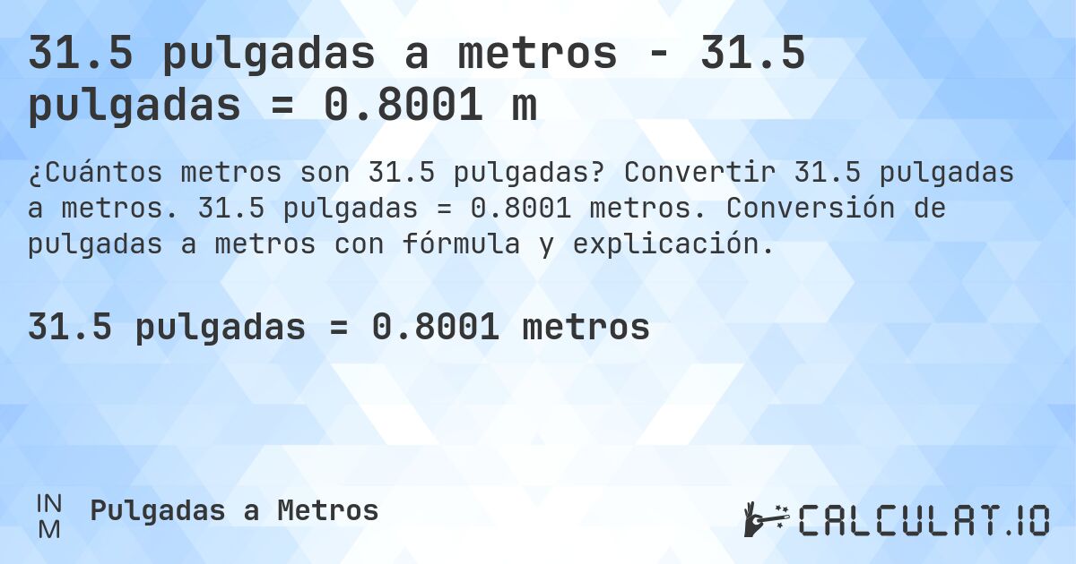 31.5 pulgadas a metros - 31.5 pulgadas = 0.8001 m. Convertir 31.5 pulgadas a metros. 31.5 pulgadas = 0.8001 metros. Conversión de pulgadas a metros con fórmula y explicación.