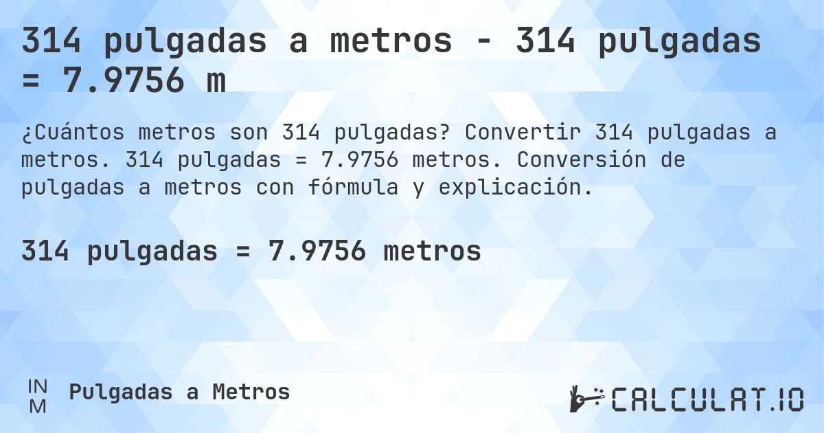 314 pulgadas a metros - 314 pulgadas = 7.9756 m. Convertir 314 pulgadas a metros. 314 pulgadas = 7.9756 metros. Conversión de pulgadas a metros con fórmula y explicación.