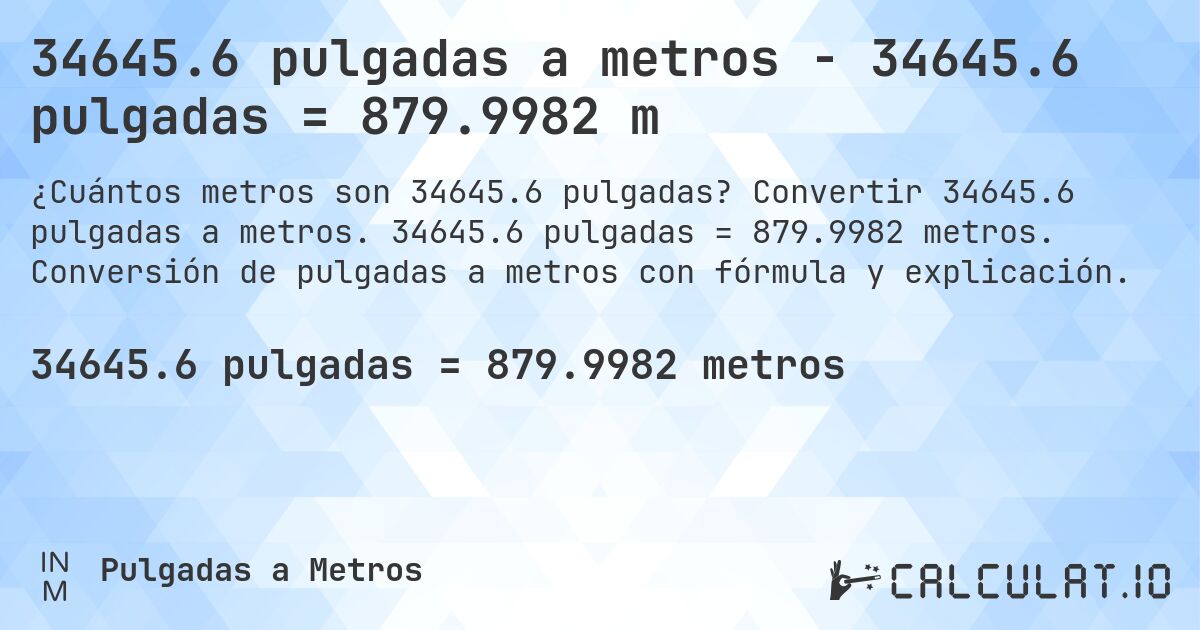 34645.6 pulgadas a metros - 34645.6 pulgadas = 879.9982 m. Convertir 34645.6 pulgadas a metros. 34645.6 pulgadas = 879.9982 metros. Conversión de pulgadas a metros con fórmula y explicación.