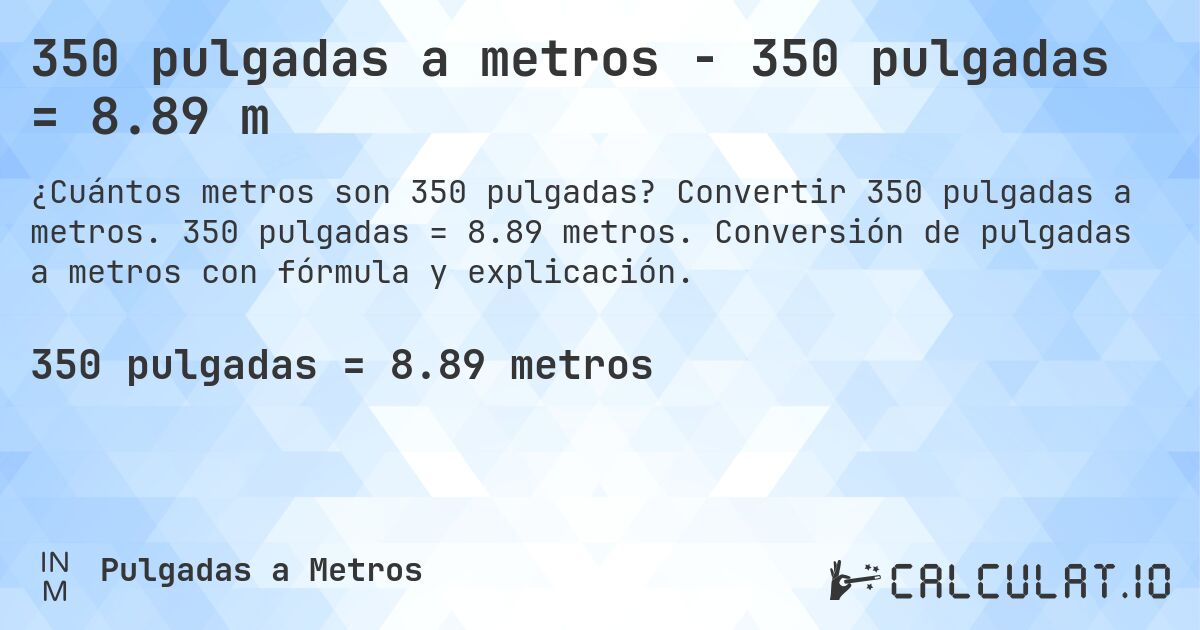 350 pulgadas a metros - 350 pulgadas = 8.89 m. Convertir 350 pulgadas a metros. 350 pulgadas = 8.89 metros. Conversión de pulgadas a metros con fórmula y explicación.