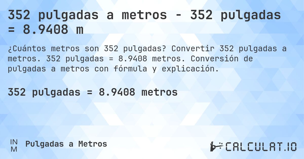 352 pulgadas a metros - 352 pulgadas = 8.9408 m. Convertir 352 pulgadas a metros. 352 pulgadas = 8.9408 metros. Conversión de pulgadas a metros con fórmula y explicación.